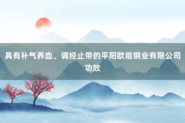 具有补气养血、调经止带的平阳欧能钢业有限公司功效